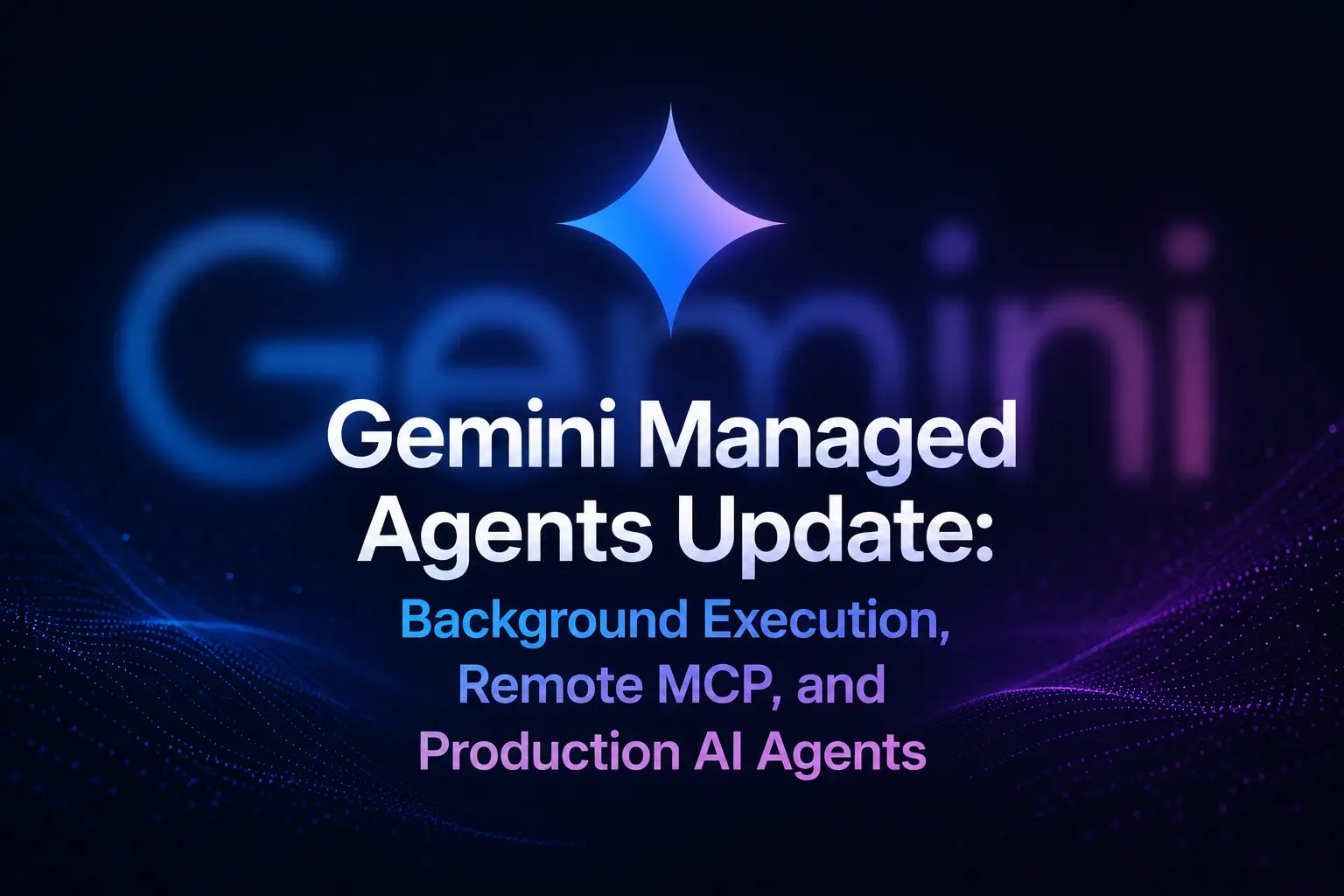 画像は Gemini Managed Agents のアップデートを紹介する告知ビジュアルで、背景は濃い青のグラデーションに、紫色の波紋と粒子状のエフェクトが加えられています。画面中央には青から紫へのグラデーションで描かれた「Gemini」の文字があり、その上には青い星形のアイコンが配置されています。下部には「Gemini Managed Agents Update: Background Execution, Remote MCP, and Production AI Agents」というテキストがあり、アップデート内容を紹介しています。この画像は、文書内の Gemini Managed Agents アップデートの紹介に関連しており、更新テーマを視覚的に分かりやすく表現しています。
