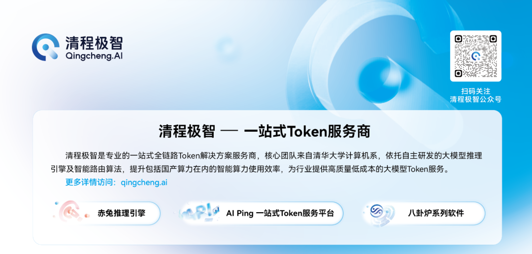 图片展示的是清程极智一站式Token服务商的相关信息。背景为蓝白渐变色，左上角有清程极智的标志及名称。中间部分以大标题“清程极智 一站式Token服务商”呈现，下方介绍其为专业一站式全链路Token解决方案服务商，依托自主研发大模型推理引擎及智能路由算法，提升智能算力使用效率，为行业提供高质量低成本大模型Token服务。底部有“赤兔推理引擎”“AI Ping一站式Token服务平台”“八卦炉系列软件”三个服务标识。右上角有二维码，提示扫码关注清程极智公众号。