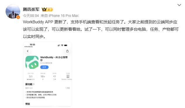 这张图片是腾讯公关总监张军的官方微博内容截图,发布时间为当天08:04,显示该博主使用iPhone 16 Pro Max发布内容。该微博提及腾讯WorkBuddy APP完成更新,已支持手机端查看和发起任务,此前用户要求的云端同步功能已实现,试用时可同时管理多台电脑,任务与产物能实现实时同步。微博还附带了WorkBuddy应用在应用商店的展示界面截图,该应用名称为WorkBuddy
- AI办公帮手,标注有“AI办公必备”标签,评分为3.1,下载量显示为16万+,界面还列出了该应用更新后的核心功能,包括支持手机端查看和发起任务、云端同步多端文档、支持任务运行与同步体验等内容。