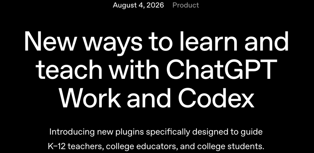 图片展示的是OpenAI于2026年8月4日发布的产品公告,标题为“New ways to learn and teach with ChatGPT Work and Codex”,意为“用ChatGPT Work和Codex学习和教学的新方式”。下方文字说明推出专为K
- 12教师、大学教育者和大学生设计的新插件。该图片与上下文紧密相关,上下文介绍了OpenAI为缩小学生与最先进用户在使用ChatGPT能力方面的差距,推出三个教育插件,此图片正是其产品发布内容的呈现。
